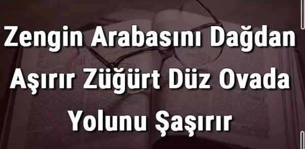 Zengin arabasını dağdan aşırır züğürt düz ovada yolunu şaşırır