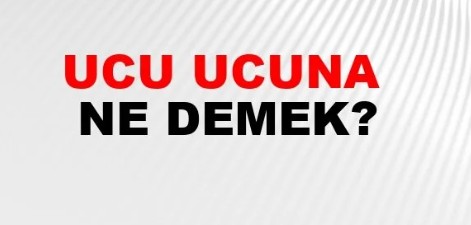 Ucu Ucuna Getirmek Anlamı