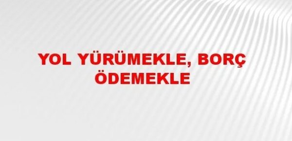 Yol yürümeyle, borç ödemeyle biter